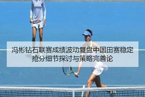冯彬钻石联赛成绩波动复盘中国田赛稳定抢分细节探讨与策略完善论